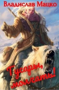 Гусары, молчать!. Тетралогия (СИ) - Мацко Владислав "Разящий"