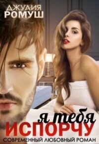 Я тебя испорчу (СИ) - Ромуш Джулия