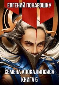 Семена Апокалипсиса. Книга 5 (СИ) - Понарошку Евгений