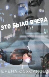 Это было вчера (СИ) - Осколкова Елена