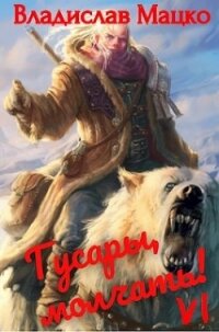 Гусары молчать! Том 6 (СИ) - Мацко Владислав "Разящий"
