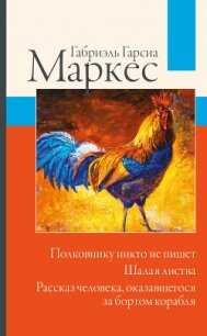 Полковнику никто не пишет. Шалая листва. Рассказ человека, оказавшегося за бортом корабля - Маркес Габриэль Гарсиа