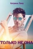 Читать книгу Только не она (СИ), автор Ланд Катрина Только не она (СИ) - Ланд Катрина