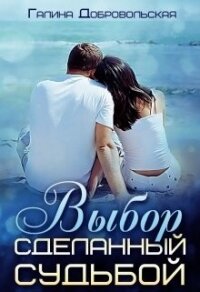 Выбор сделанный судьбой (СИ) - Добровольская Галина