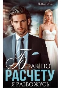 Брак по расчету. Я развожусь! - Голд Лена