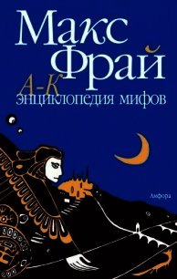 Энциклопедия мифов. Подлинная история Макса Фрая, автора и персонажа. Том 1. А-К - Фрай Макс