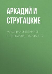 Машина желаний (сценарий). Вариант 2 - Стругацкие Аркадий и Борис