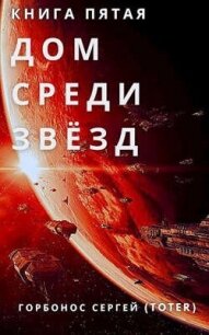 Дом Среди Звезд. Книга пятая (СИ) - Горбонос Сергей "Toter"