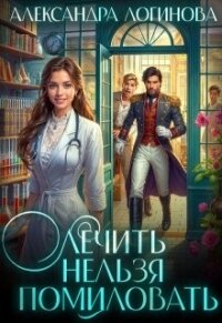 Лечить нельзя помиловать (СИ) - Логинова Александра