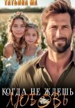 Читать книгу Когда не ждешь любовь, автор Ма Татьяна Когда не ждешь любовь - Ма Татьяна