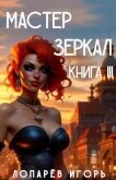 Мастер Зеркал Книга III (СИ) - Лопарев Игорь Викторович