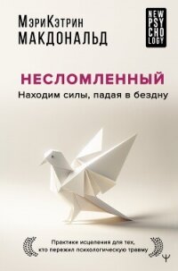 Несломленный. Находим силы, падая в бездну. Практики исцеления для тех, кто пережил психологическую  - Макдональд Мэри-Кэтрин