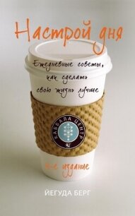 Настрой дня. Ежедневные советы, как сделать свою жизнь лучше - Берг Йегуда
