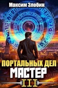 Портальных Дел Мастер. Книга Третья (СИ) - Злобин Максим