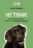 Не тяни! Как научить собаку гулять на провисшем поводке - Романова Татьяна Геннадьевна