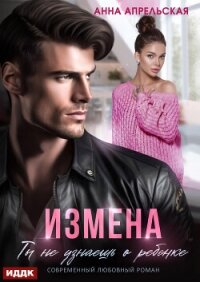 Измена. Ты не узнаешь о ребенке - Апрельская Анна