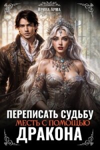 Переписать судьбу. Месть с помощью дракона (СИ) - Арма Ирина