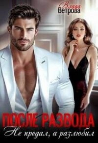 После развода. Не предал, а разлюбил (СИ) - Ветрова Влада