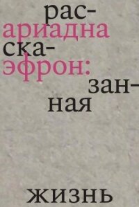 Ариадна Эфрон: рассказанная жизнь - Эфрон Ариадна