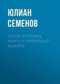 Исаев-Штирлиц. Книга 9. Приказано выжить - Семенов Юлиан