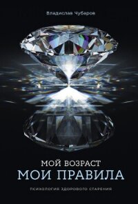 Мой возраст – мои правила: Психология здорового старения - Чубаров Владислав