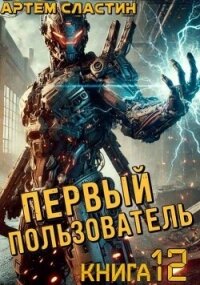 Первый пользователь. Книга 12 (СИ) - Сластин Артем