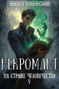Некромант на страже человечества. Том 5 (СИ) - Клеванский Никита