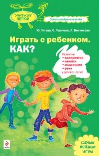 Играть с ребенком. Как? Развитие восприятия, памяти, мышления и речи у детей 1-5 лет - Титова Юлия