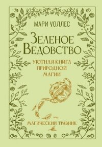 Зеленое ведовство. Уютная книга природной магии. Магический травник - Уоллес Мари