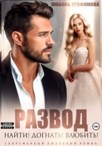 Развод. Найти! Догнать! Влюбить! - Трофимова Любовь