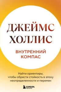 Внутренний компас. Найти ориентиры, чтобы обрести стойкость в эпоху неопределенности и перемен - Холлис Джеймс