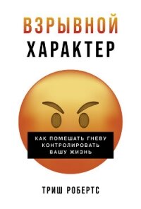 Взрывной характер: Как помешать гневу контролировать вашу жизнь - Робертс Триш