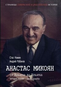 Анастас Микоян. От Ильича до Ильича. Четыре эпохи – одна судьба - Рубанов Андрей