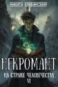 Некромант на страже человечества. Том 6 (СИ) - Клеванский Никита