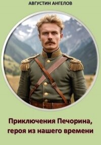 Приключения Печорина, героя из нашего времени (СИ) - Ангелов Августин