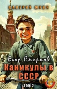 Егор Смирнов: каникулы в СССР. Том 2 (СИ) - Юрич Валерий