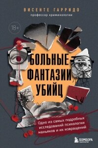 Больные фантазии убийц. Одно из самых подробных исследований психологии маньяков и их извращений - Гарридо Висенте