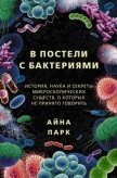 В постели с бактериями. История, наука и секреты микроскопических существ, о которых не принято гово - Парк Айна