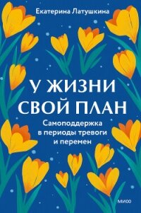У жизни свой план. Самоподдержка в периоды тревоги и перемен - Латушкина Екатерина