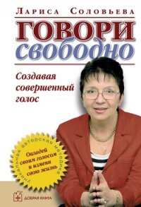 Говори свободно. Создавая совершенный голос - Соловьева Лариса