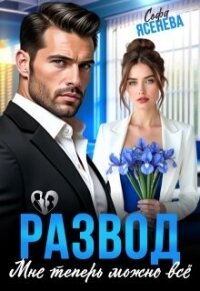Развод. Мне теперь можно всё (СИ) - Ясенева Софа