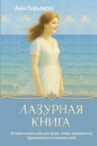 Лазурная книга. Истории ясного неба для души, чтобы замедлиться, вдохновиться и услышать себя - Кирьянова Анна Валентиновна