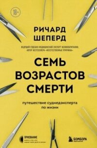 Семь возрастов смерти. Путешествие судмедэксперта по жизни - Шеперд Ричард