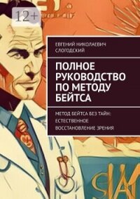 Полное руководство по методу Бейтса. Метод Бейтса без тайн: естественное восстановление зрения - Слогодский Евгений