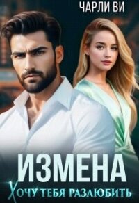 Измена. Хочу тебя разлюбить (СИ) - Ви Чарли
