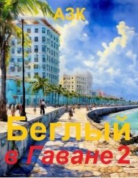 Беглый в Гаване 2 (СИ) - "АЗК"