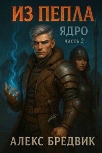 Из Пепла. Том 2. Ядро. Часть 2 (СИ) - Бредвик Алекс
