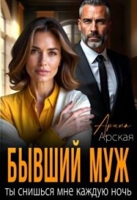 Бывший муж. Ты снишься мне каждую ночь (СИ) - Арская Арина