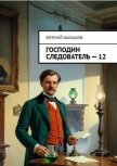 Читать книгу Господин следователь. Книга 12 (СИ), автор Шалашов Евгений Васильевич Господин следователь. Книга 12 (СИ) - Шалашов Евгений Васильевич