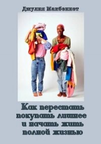 Как перестать покупать лишнее и начать жить полной жизнью - Макбеннет Джулия